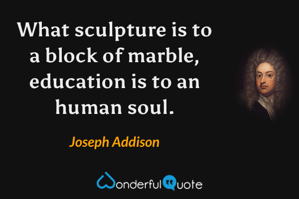 What sculpture is to a block of marble, education is to an human soul. - Joseph Addison quote.