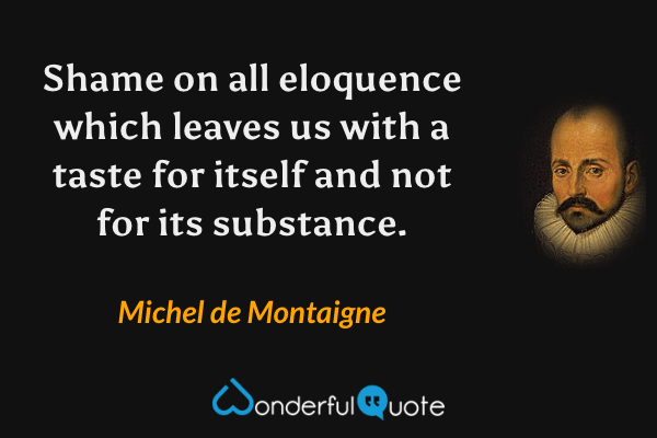 Shame on all eloquence which leaves us with a taste for itself and not for its substance. - Michel de Montaigne quote.