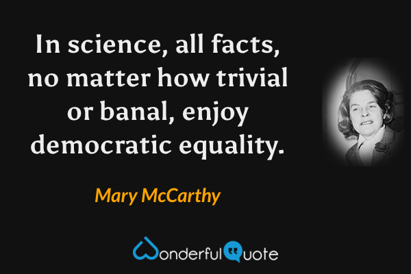 In science, all facts, no matter how trivial or banal, enjoy democratic equality. - Mary McCarthy quote.