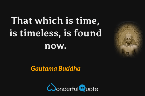 That which is time, is timeless, is found now. - Gautama Buddha quote.
