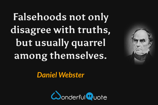 Falsehoods not only disagree with truths, but usually quarrel among themselves. - Daniel Webster quote.