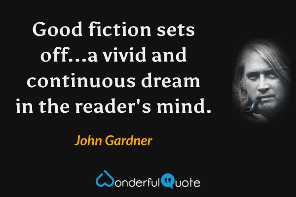 Good fiction sets off...a vivid and continuous dream in the reader's mind. - John Gardner quote.