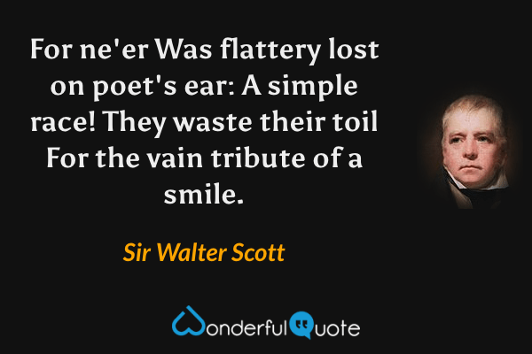 For ne'er
Was flattery lost on poet's ear:
A simple race!
They waste their toil
For the vain tribute of a smile. - Sir Walter Scott quote.