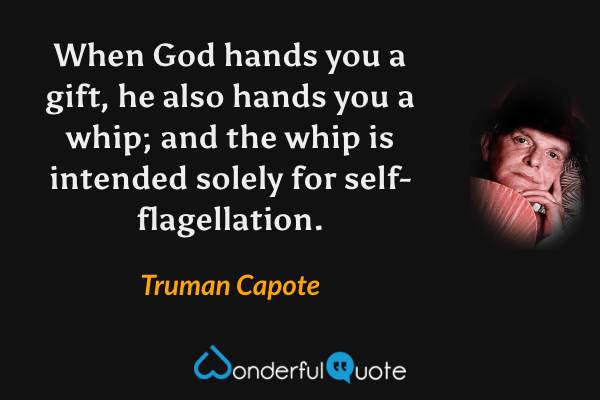 When God hands you a gift, he also hands you a whip; and the whip is intended solely for self-flagellation. - Truman Capote quote.