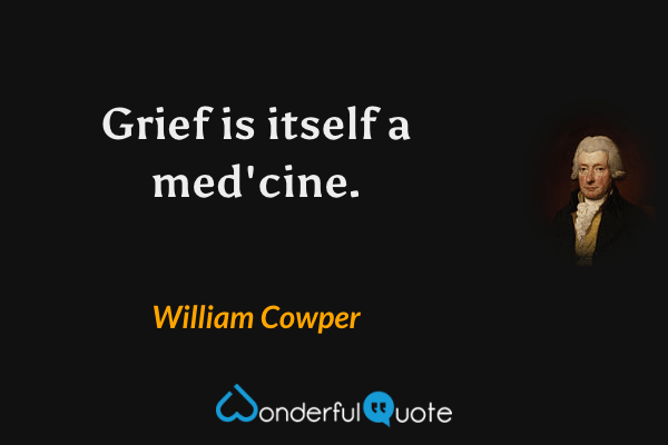 Grief is itself a med'cine. - William Cowper quote.