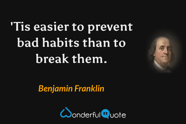 'Tis easier to prevent bad habits than to break them. - Benjamin Franklin quote.
