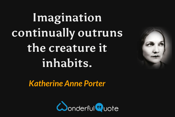 Imagination continually outruns the creature it inhabits. - Katherine Anne Porter quote.