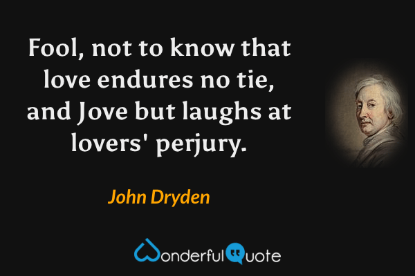 Fool, not to know that love endures no tie, and Jove but laughs at lovers' perjury. - John Dryden quote.