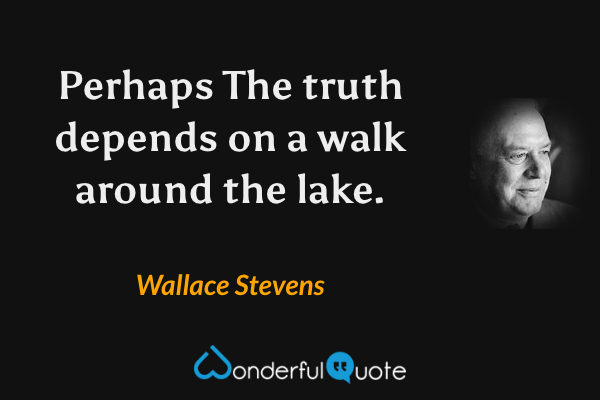 Perhaps
The truth depends on a walk around the lake. - Wallace Stevens quote.