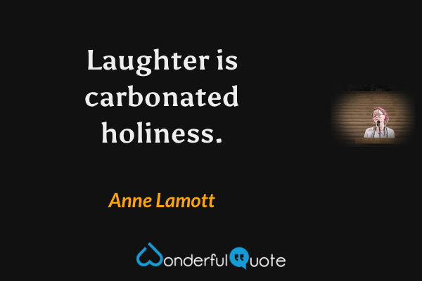Laughter is carbonated holiness. - Anne Lamott quote.