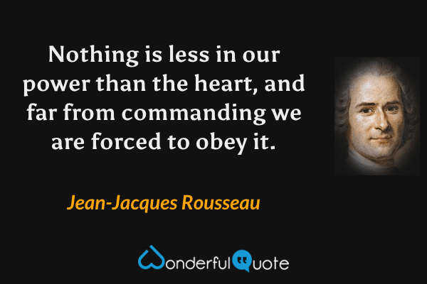 Nothing is less in our power than the heart, and far from commanding we are forced to obey it. - Jean-Jacques Rousseau quote.