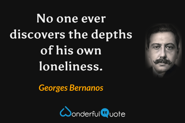 No one ever discovers the depths of his own loneliness. - Georges Bernanos quote.