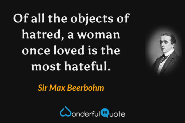 Of all the objects of hatred, a woman once loved is the most hateful. - Sir Max Beerbohm quote.