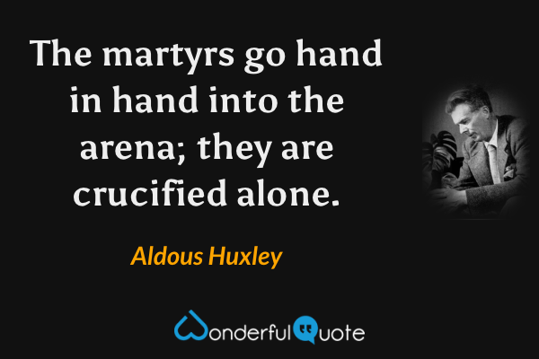 The martyrs go hand in hand into the arena; they are crucified alone. - Aldous Huxley quote.