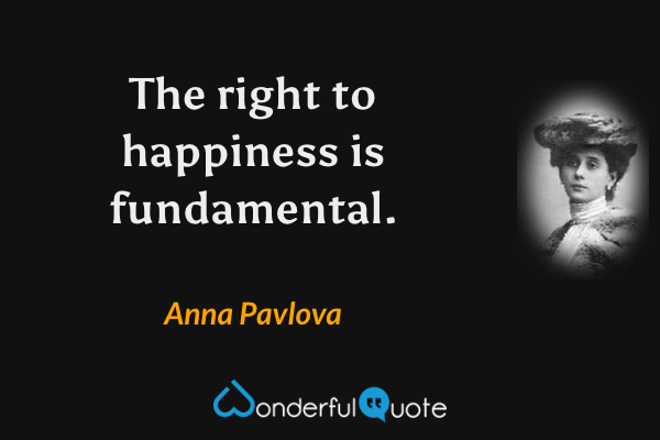 The right to happiness is fundamental. - Anna Pavlova quote.