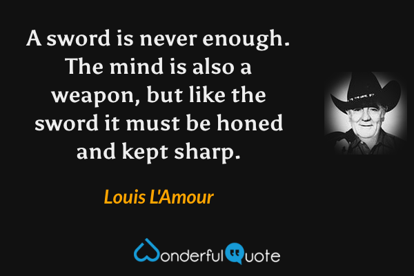A sword is never enough.  The mind is also a weapon, but like the sword it must be honed and kept sharp. - Louis L'Amour quote.