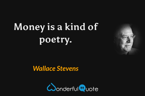 Money is a kind of poetry. - Wallace Stevens quote.