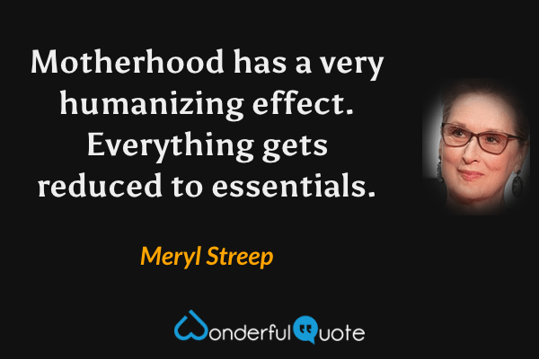 Motherhood has a very humanizing effect. Everything gets reduced to essentials. - Meryl Streep quote.