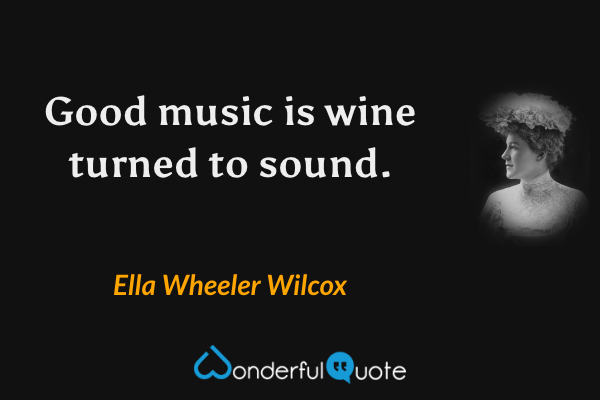Good music is wine turned to sound. - Ella Wheeler Wilcox quote.