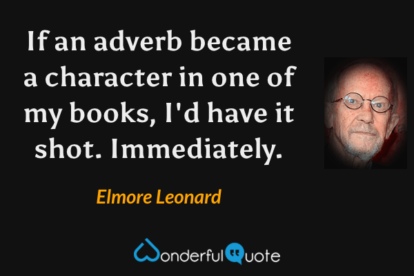 If an adverb became a character in one of my books, I'd have it shot. Immediately. - Elmore Leonard quote.