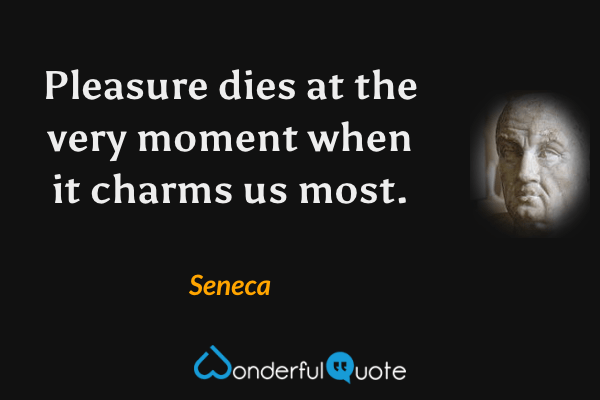 Pleasure dies at the very moment when it charms us most. - Seneca quote.