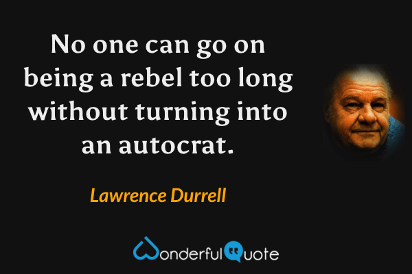 No one can go on being a rebel too long without turning into an autocrat. - Lawrence Durrell quote.