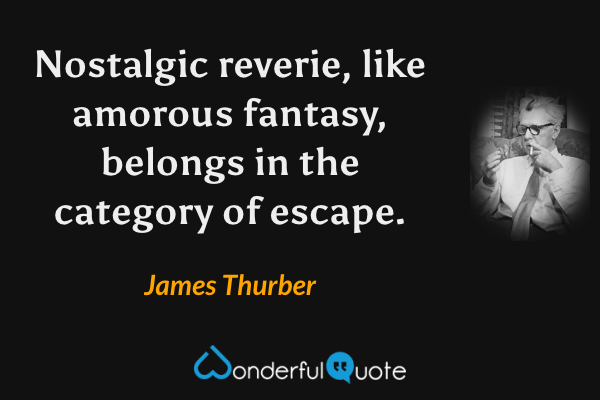 Nostalgic reverie, like amorous fantasy, belongs in the category of escape. - James Thurber quote.