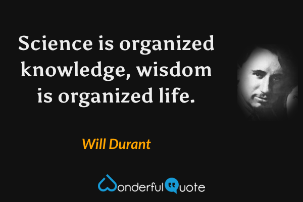 Science is organized knowledge, wisdom is organized life. - Will Durant quote.