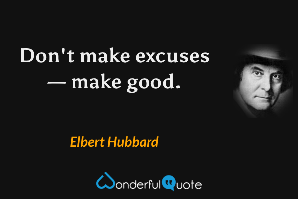 Don't make excuses — make good. - Elbert Hubbard quote.