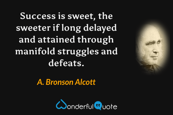 Success is sweet, the sweeter if long delayed and attained through manifold struggles and defeats. - A. Bronson Alcott quote.