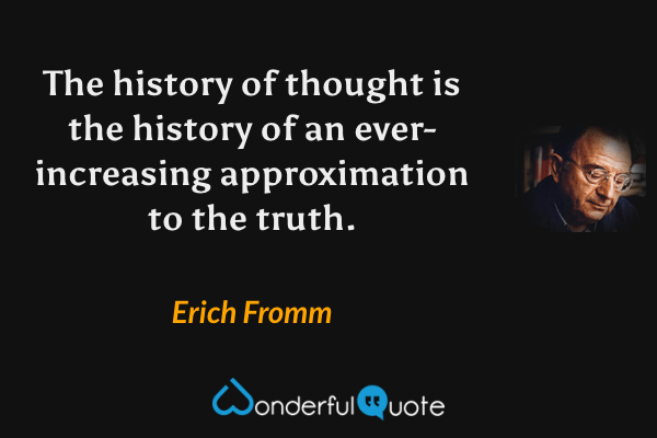 The history of thought is the history of an ever-increasing approximation to the truth. - Erich Fromm quote.