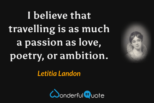 I believe that travelling is as much a passion as love, poetry, or ambition. - Letitia Landon quote.