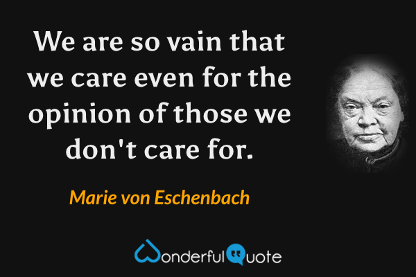 We are so vain that we care even for the opinion of those we don't care for. - Marie von Eschenbach quote.