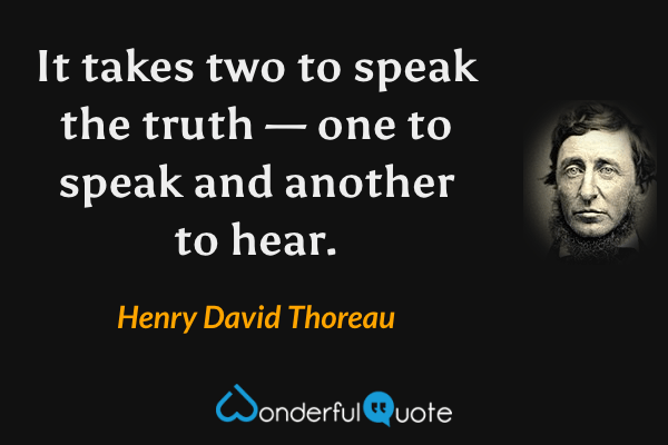 It takes two to speak the truth — one to speak and another to hear. - Henry David Thoreau quote.