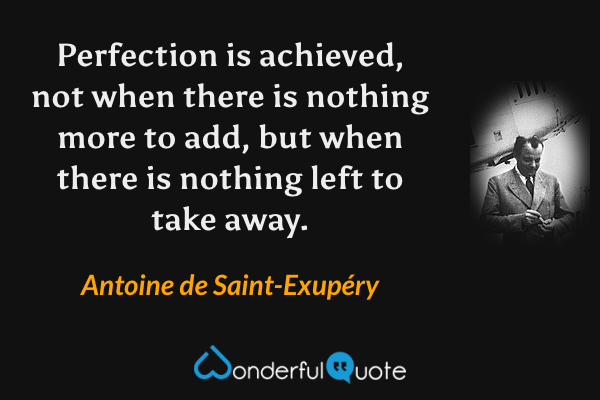 Perfection is achieved, not when there is nothing more to add, but when there is nothing left to take away. - Antoine de Saint-Exupéry quote.