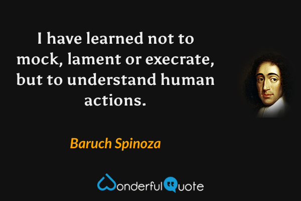 I have learned not to mock, lament or execrate, but to understand human actions. - Baruch Spinoza quote.