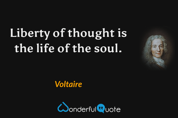 Liberty of thought is the life of the soul. - Voltaire quote.