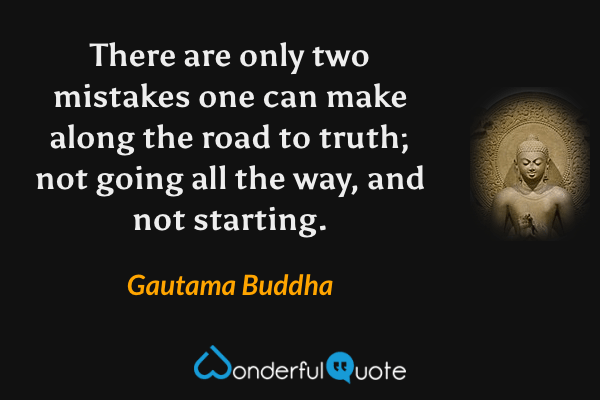 There are only two mistakes one can make along the road to truth; not going all the way, and not starting. - Gautama Buddha quote.