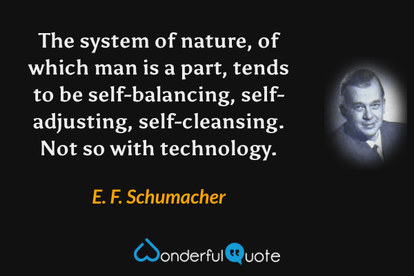The system of nature, of which man is a part, tends to be self-balancing, self-adjusting, self-cleansing. Not so with technology. - E. F. Schumacher quote.