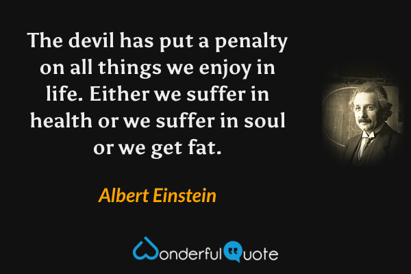 The devil has put a penalty on all things we enjoy in life. Either we suffer in health or we suffer in soul or we get fat. - Albert Einstein quote.