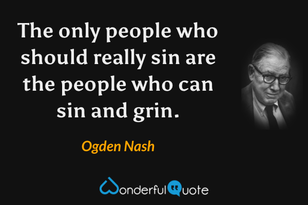 The only people who should really sin are the people who can sin and grin. - Ogden Nash quote.