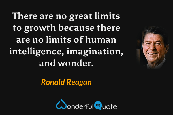 There are no great limits to growth because there are no limits of human intelligence, imagination, and wonder. - Ronald Reagan quote.
