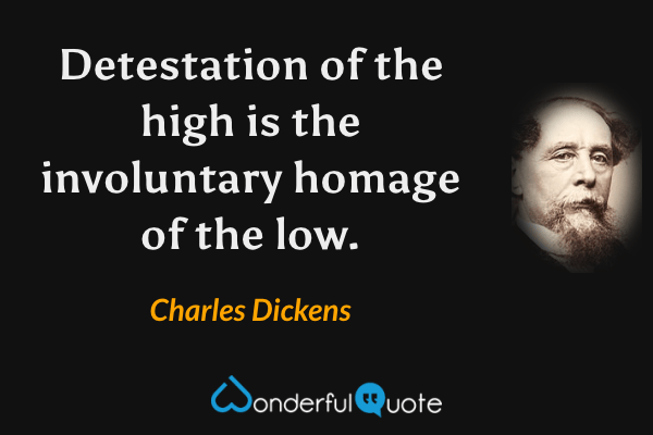 Detestation of the high is the involuntary homage of the low. - Charles Dickens quote.