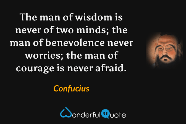 The man of wisdom is never of two minds; the man of benevolence never worries; the man of courage is never afraid. - Confucius quote.