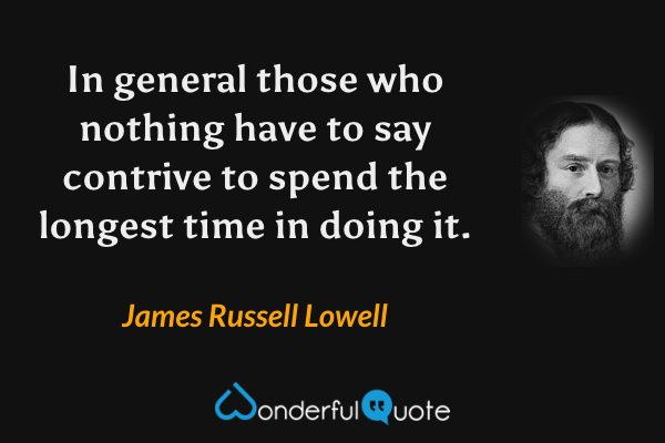 In general those who nothing have to say contrive to spend the longest time in doing it. - James Russell Lowell quote.
