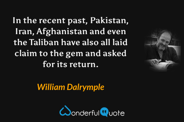 In the recent past, Pakistan, Iran, Afghanistan and even the Taliban have also all laid claim to the gem and asked for its return. - William Dalrymple quote.