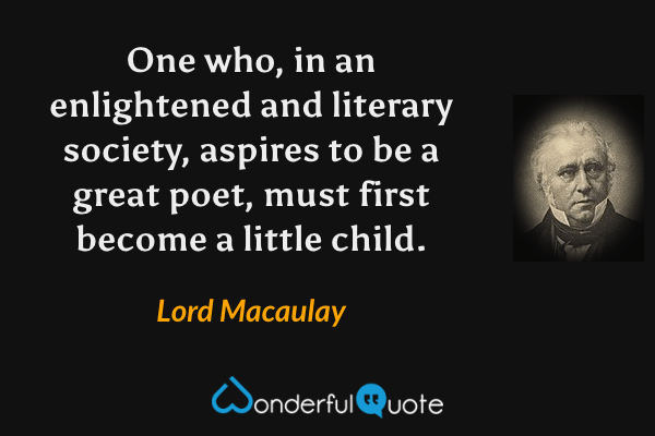 One who, in an enlightened and literary society, aspires to be a great poet, must first become a little child. - Lord Macaulay quote.