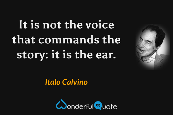 It is not the voice that commands the story: it is the ear. - Italo Calvino quote.