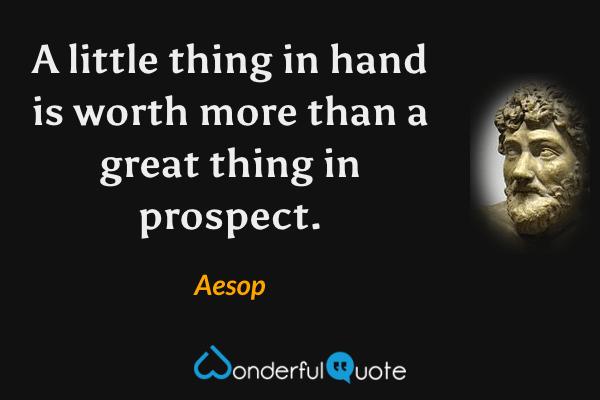 A little thing in hand is worth more than a great thing in prospect. - Aesop quote.