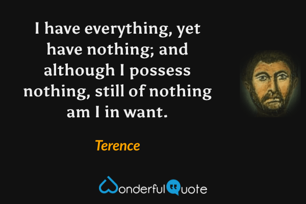 I have everything, yet have nothing; and although I possess nothing, still of nothing am I in want. - Terence quote.